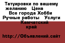 Татуировки,по вашему желанию › Цена ­ 500 - Все города Хобби. Ручные работы » Услуги   . Камчатский край